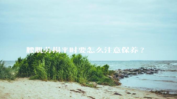 腰肌劳损平时要怎么注意保养?