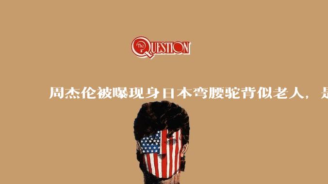周杰伦被曝现身日本弯腰驼背似老人，是真的吗？他曾称患有强直性脊柱炎，这病对身体影响有多大？能治好吗？