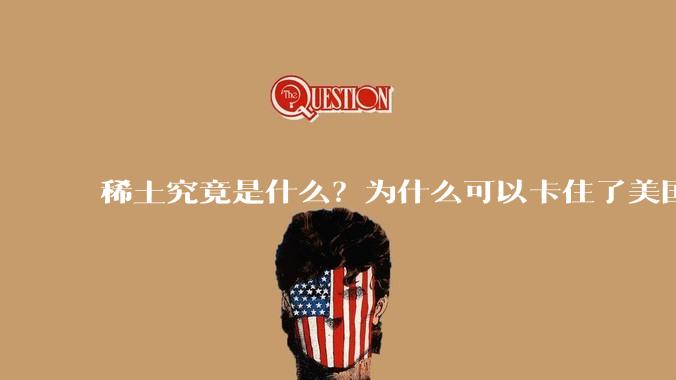 稀土究竟是什么？为什么可以卡住了美国的重要命脉？