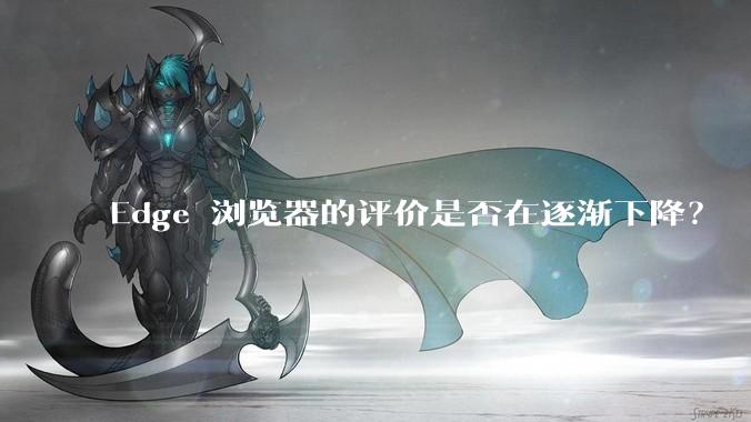 Edge 浏览器的评价是否在逐渐下降？