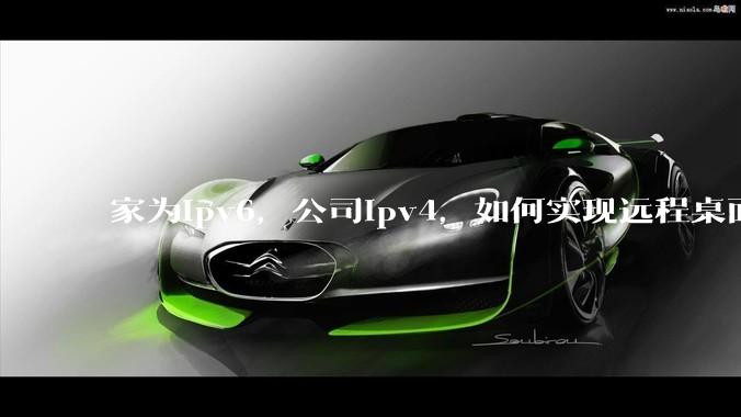家为ipv6，公司ipv4，如何实现远程桌面+NAS？