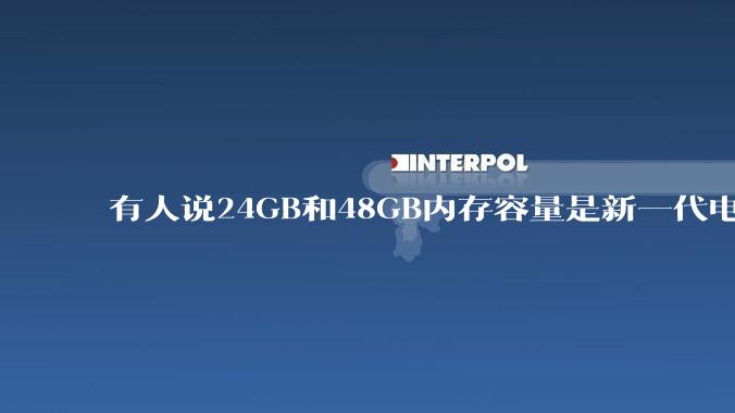 有人说24GB和48GB内存容量是新一代电脑平台最均衡的方案，真的是这样吗？电脑内存应该如何选？